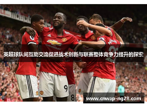 英超球队间互助交流促进战术创新与联赛整体竞争力提升的探索