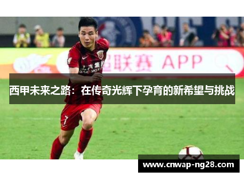 西甲未来之路:在传奇光辉下孕育的新希望与挑战 西甲未来之路:在传奇光辉下孕育的新希望与挑战