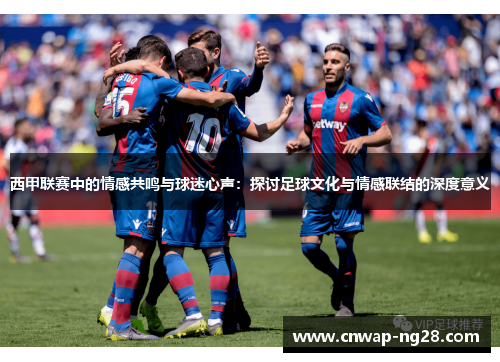 西甲联赛中的情感共鸣与球迷心声:探讨足球文化与情感联结的深度意义 西甲联赛中的情感共鸣与球迷心声:探讨足球文化与情感联结的深度意义