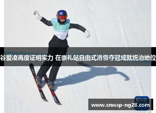 谷爱凌再度证明实力 在崇礼站自由式滑雪夺冠成就统治地位 谷爱凌再度证明实力 在崇礼站自由式滑雪夺冠成就统治地位