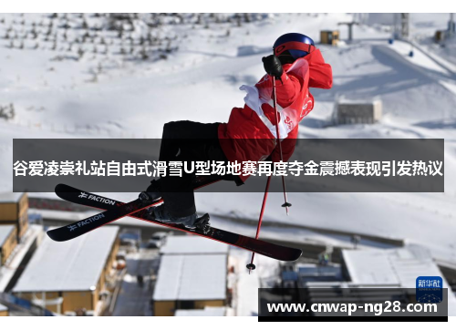 谷爱凌崇礼站自由式滑雪U型场地赛再度夺金震撼表现引发热议 谷爱凌崇礼站自由式滑雪U型场地赛再度夺金震撼表现引发热议
