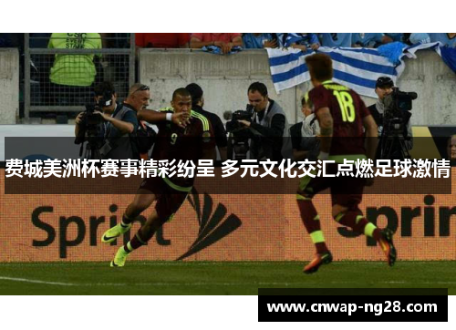 费城美洲杯赛事精彩纷呈 多元文化交汇点燃足球激情 费城美洲杯赛事精彩纷呈 多元文化交汇点燃足球激情