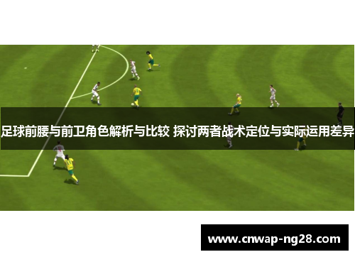 足球前腰与前卫角色解析与比较 探讨两者战术定位与实际运用差异 足球前腰与前卫角色解析与比较 探讨两者战术定位与实际运用差异