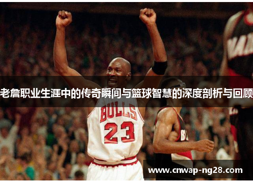 老詹职业生涯中的传奇瞬间与篮球智慧的深度剖析与回顾 老詹职业生涯中的传奇瞬间与篮球智慧的深度剖析与回顾