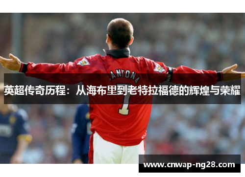 英超传奇历程：从海布里到老特拉福德的辉煌与荣耀