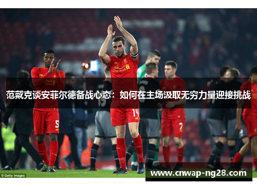 范戴克谈安菲尔德备战心态：如何在主场汲取无穷力量迎接挑战