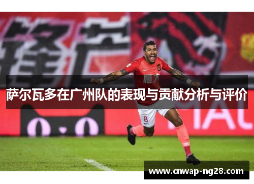 萨尔瓦多在广州队的表现与贡献分析与评价 萨尔瓦多在广州队的表现与贡献分析与评价