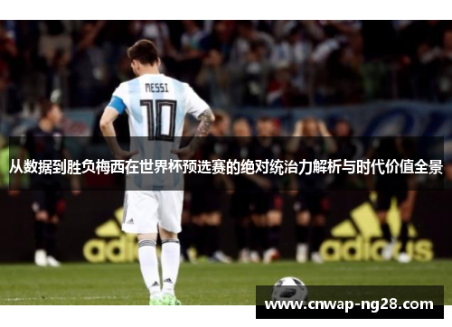 从数据到胜负梅西在世界杯预选赛的绝对统治力解析与时代价值全景