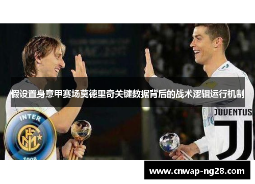 假设置身意甲赛场莫德里奇关键数据背后的战术逻辑运行机制