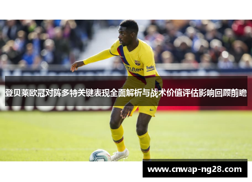登贝莱欧冠对阵多特关键表现全面解析与战术价值评估影响回顾前瞻