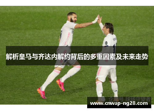 解析皇马与齐达内解约背后的多重因素及未来走势