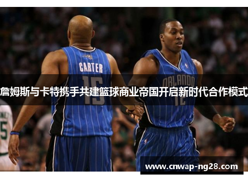 詹姆斯与卡特携手共建篮球商业帝国开启新时代合作模式