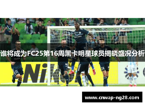 谁将成为FC25第16周黑卡明星球员揭晓盛况分析