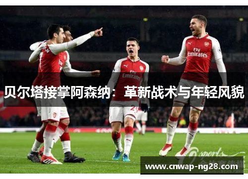 贝尔塔接掌阿森纳：革新战术与年轻风貌