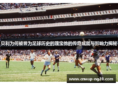 贝利为何被誉为足球历史的瑰宝他的传奇成就与影响力揭秘