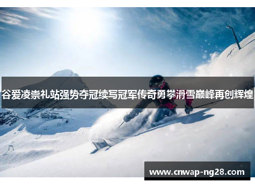 谷爱凌崇礼站强势夺冠续写冠军传奇勇攀滑雪巅峰再创辉煌