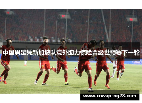 中国男足凭新加坡队意外助力惊险晋级世预赛下一轮 中国男足凭新加坡队意外助力惊险晋级世预赛下一轮
