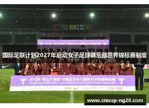 国际足联计划2027年启动女子足球俱乐部世界锦标赛制度
