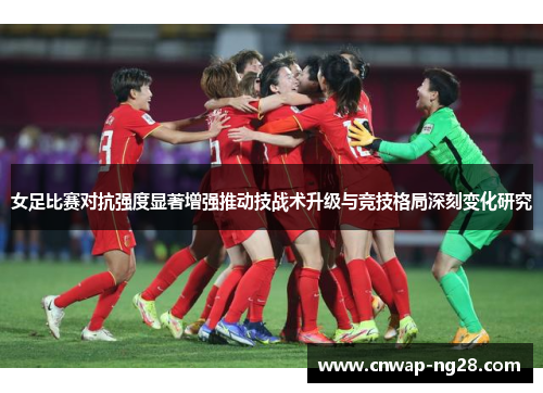 女足比赛对抗强度显著增强推动技战术升级与竞技格局深刻变化研究