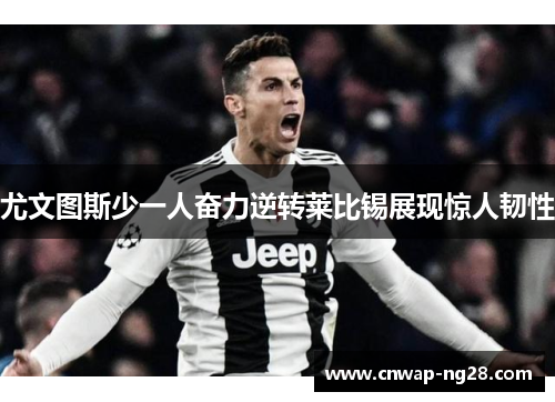 尤文图斯少一人奋力逆转莱比锡展现惊人韧性