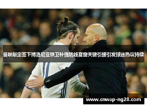 曼联敲定签下博洛尼亚铁卫补强防线夏窗关键引援引发球迷热议持续 曼联敲定签下博洛尼亚铁卫补强防线夏窗关键引援引发球迷热议持续