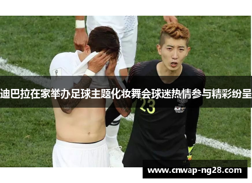 迪巴拉在家举办足球主题化妆舞会球迷热情参与精彩纷呈 迪巴拉在家举办足球主题化妆舞会球迷热情参与精彩纷呈