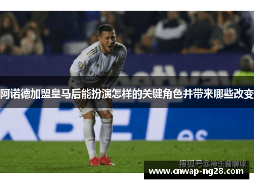 阿诺德加盟皇马后能扮演怎样的关键角色并带来哪些改变 阿诺德加盟皇马后能扮演怎样的关键角色并带来哪些改变