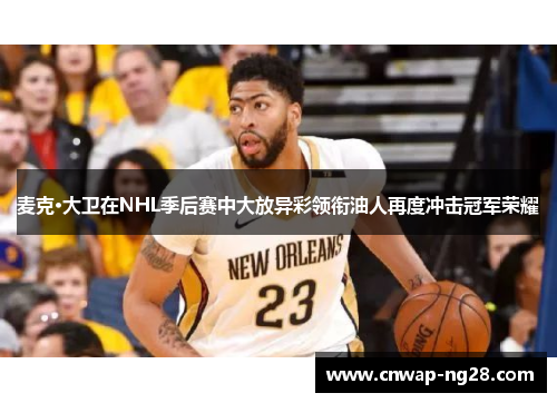 麦克·大卫在NHL季后赛中大放异彩领衔油人再度冲击冠军荣耀 麦克·大卫在NHL季后赛中大放异彩领衔油人再度冲击冠军荣耀