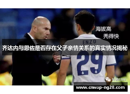 齐达内与恩佐是否存在父子亲情关系的真实情况揭秘 齐达内与恩佐是否存在父子亲情关系的真实情况揭秘